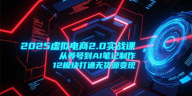 2025虚拟电商2.0实战课，从养号到AI笔记制作，12模块打通无货源变现 - 严选资源大全 - 严选资源大全