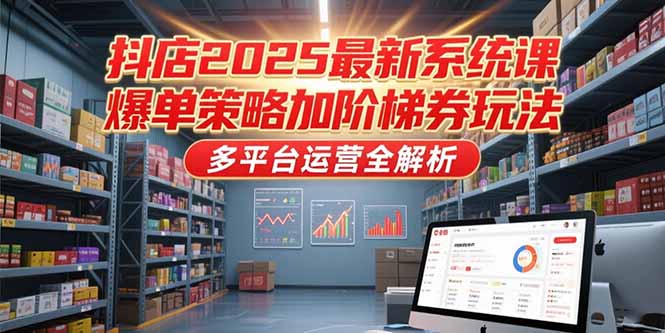 抖店2025最新系统课，爆单策略加阶梯券玩法，多平台运营全解析 - 严选资源大全 - 严选资源大全