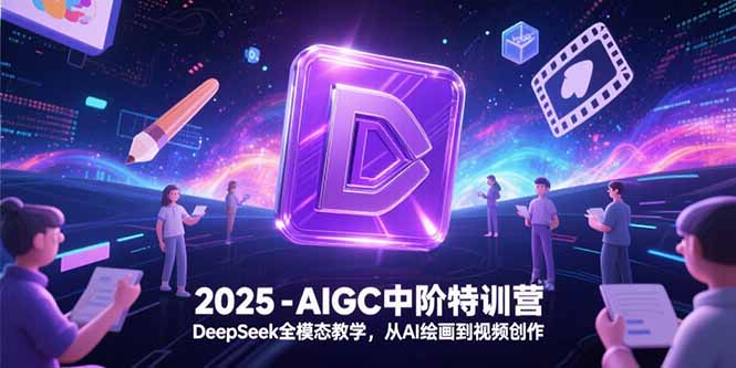 2025-AIGC中阶特训营，DeepSeek全模态教学，从AI绘画到视频创作 - 严选资源大全 - 严选资源大全