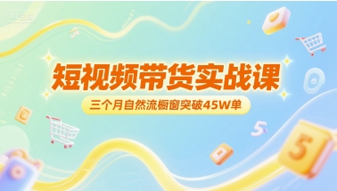 短视频带货实战课，三个月自然流橱窗突破45W单 - 严选资源大全 - 严选资源大全