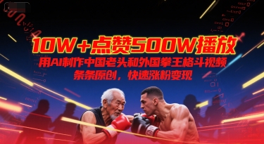 10W+点赞500W播放，用AI制作中国老头和外国拳王格斗视频，条条原创，快速涨粉变现 - 严选资源大全 - 严选资源大全