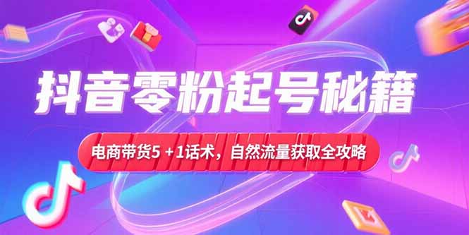 抖音零粉起号秘籍，电商带货5+1话术，自然流量获取实操流程 - 严选资源大全 - 严选资源大全