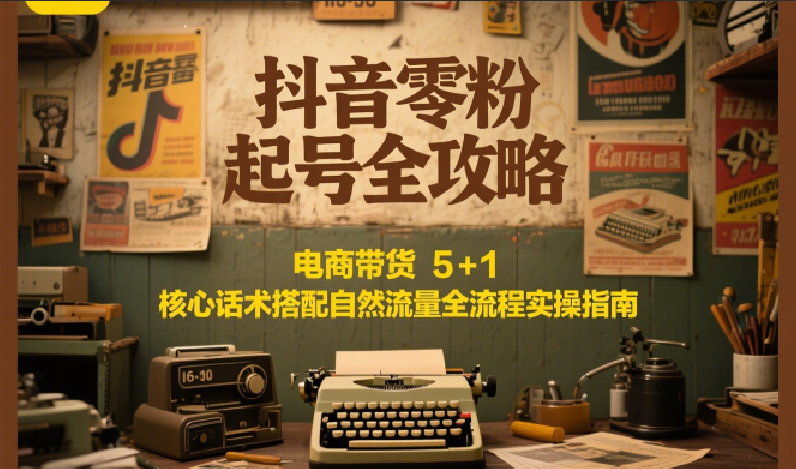 抖音零粉起号全攻略：电商带货 5+1 核心话术搭配自然流量全流程实操指南 - 严选资源大全 - 严选资源大全