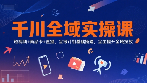 千川全域实操课，短视频+商品卡+直播，全域计划基础搭建，全面提升全域投放 - 严选资源大全 - 严选资源大全