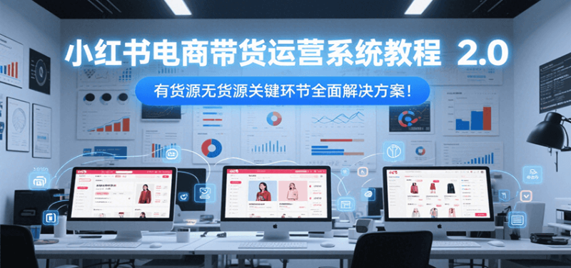 小红书电商带货运营系统教程2.0,有货源无货源关键环节全面解决方案! - 严选资源大全 - 严选资源大全