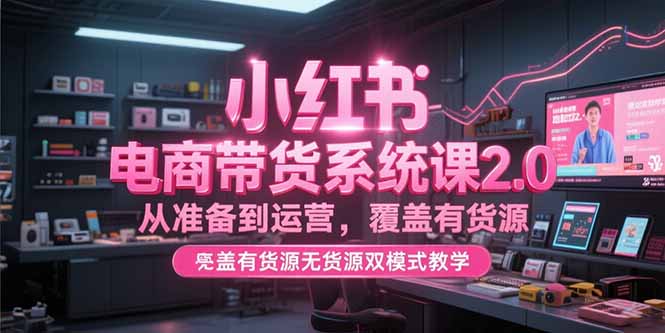 小红书电商带货系统课2.0，从准备到运营，覆盖有货源无货源双模式教学 - 严选资源大全 - 严选资源大全