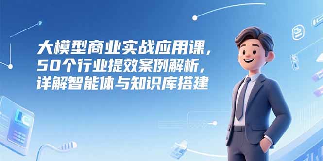 大模型商业实战应用课，50个行业提效案例解析，详解智能体与知识库搭建 - 严选资源大全 - 严选资源大全