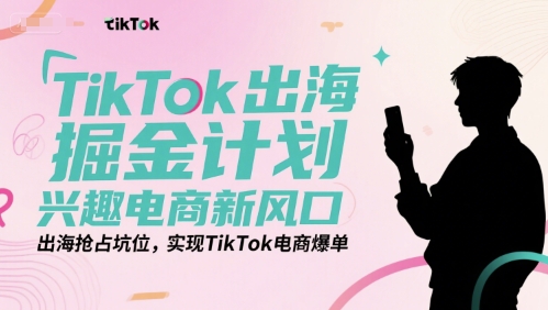 TikTok出海掘金计划，兴趣电商新风口，出海抢占坑位，实现TikTok电商爆单 - 严选资源大全 - 严选资源大全