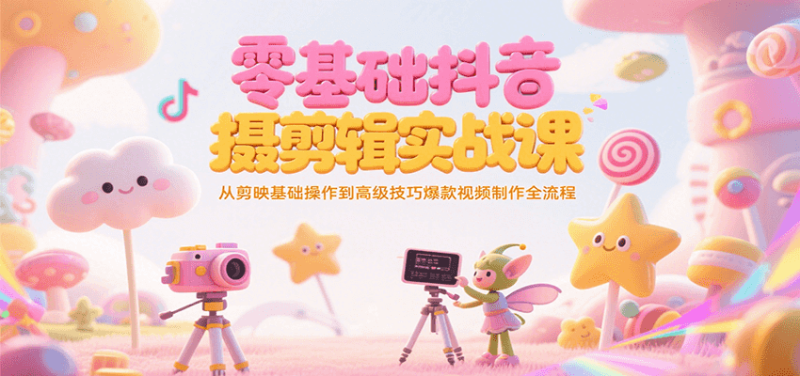 零基础抖音短视频拍摄剪辑实战课，从剪映基础操作到高级技巧爆款视频制作全流程 - 严选资源大全 - 严选资源大全