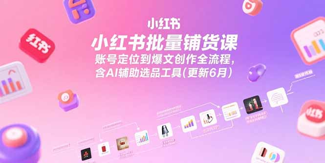 小红书批量铺货课，账号定位到爆文创作全流程，含AI辅助选品工具(更新6月 - 严选资源大全 - 严选资源大全
