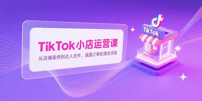 TikTok小店运营课，从店铺装修到达人合作，涵盖订单处理全流程 - 严选资源大全 - 严选资源大全
