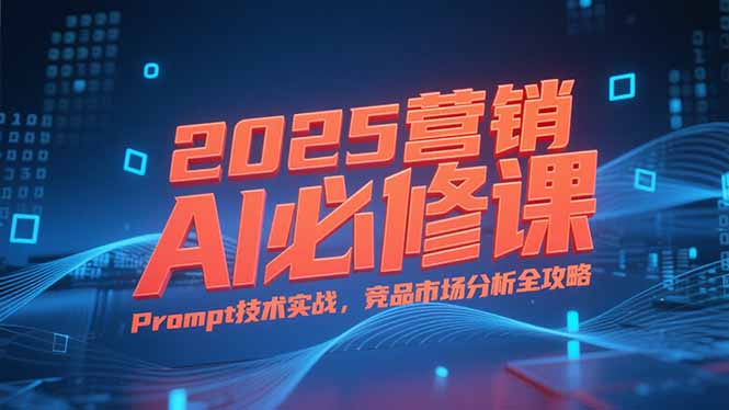 2025营销AI必修课，业务拆解逻辑，Prompt技术实战，竞品市场分析全攻略 - 严选资源大全 - 严选资源大全