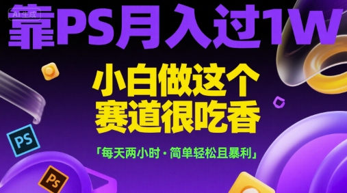 靠PS月入过1W，小白做这个赛道很吃香，每天两小时，简单轻松且暴利【揭秘】 - 严选资源大全 - 严选资源大全