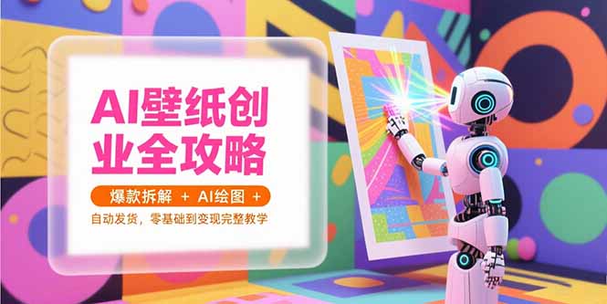 AI壁纸创业全攻略，爆款拆解+AI绘图+自动发货，零基础到变现完整教学 - 严选资源大全 - 严选资源大全