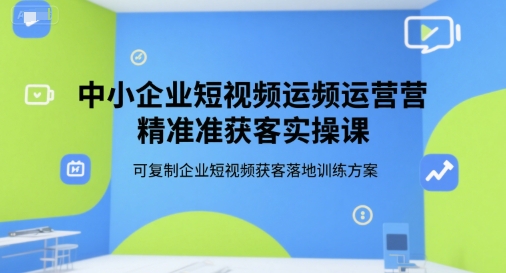 中小企业短视频运营精准获客实操课，可复制企业短视频获客落地训练方案 - 严选资源大全 - 严选资源大全