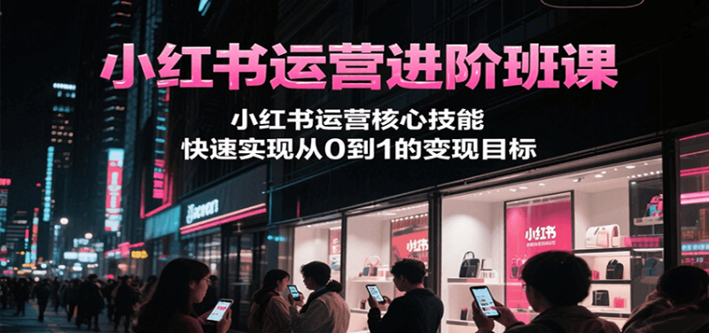 小红书运营进阶班课，小红书运营核心技能，快速实现从0到1的变现目标 - 严选资源大全 - 严选资源大全