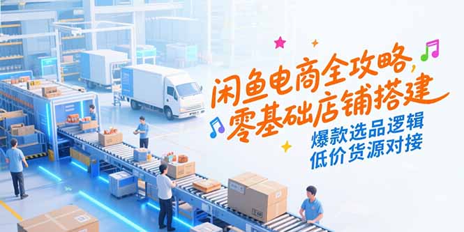 闲鱼电商全攻略，零基础店铺搭建，爆款选品逻辑，低价货源对接 - 严选资源大全 - 严选资源大全