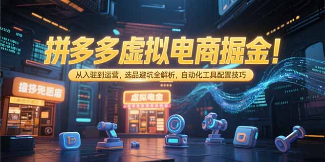 拼多多虚拟电商掘金：从入驻到运营，选品避坑全解析，自动化工具配置技巧 - 严选资源大全 - 严选资源大全
