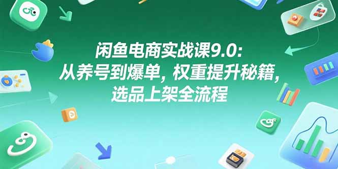 闲鱼电商实战课9.0：从养号到爆单，权重提升秘籍，选品上架全流程 - 严选资源大全 - 严选资源大全