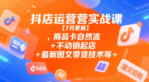 抖店运营实战课【7月更新】,商品卡自然流+不动销起店+最新图文带货技术等 - 严选资源大全 - 严选资源大全