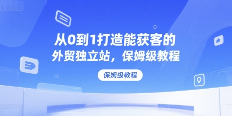 从0到1打造能获客的外贸独立站，保姆级教程 - 严选资源大全 - 严选资源大全