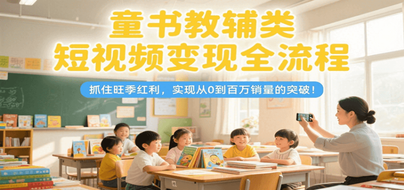 童书教辅类短视频变现全流程，抓住旺季红利，实现从0到百万销量的突破！ - 严选资源大全 - 严选资源大全