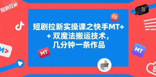 短剧拉新实操课之快手MT+双魔法搬运技术，几分钟一条作品 - 严选资源大全 - 严选资源大全