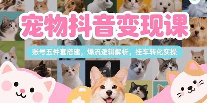 宠物抖音变现课，账号五件套搭建，爆流逻辑解析，挂车转化实操 - 严选资源大全 - 严选资源大全