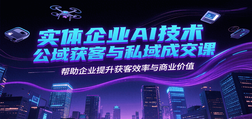 实体企业AI技术公域获客与私域成交课，帮助企业提升获客效率与商业价值 - 严选资源大全 - 严选资源大全