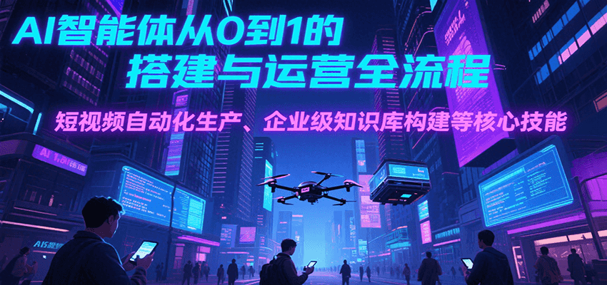 AI智能体从0到1的搭建与运营全流程，短视频自动化生产、企业级知识库构建等核心技能 - 严选资源大全 - 严选资源大全