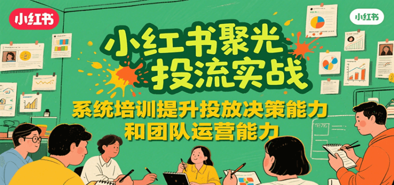 小红书聚光投流实战,系统学习提升投放决策能力和团队运营能力 - 严选资源大全 - 严选资源大全