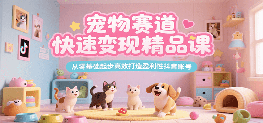 宠物赛道快速变现精品课，从零基础起步高效打造盈利性抖音账号 - 严选资源大全 - 严选资源大全