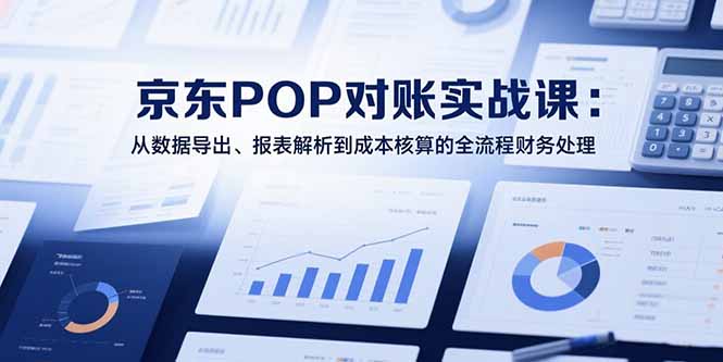 2025京东POP对账实战课：从数据导出、报表解析到成本核算的全流程财务处理 - 严选资源大全 - 严选资源大全