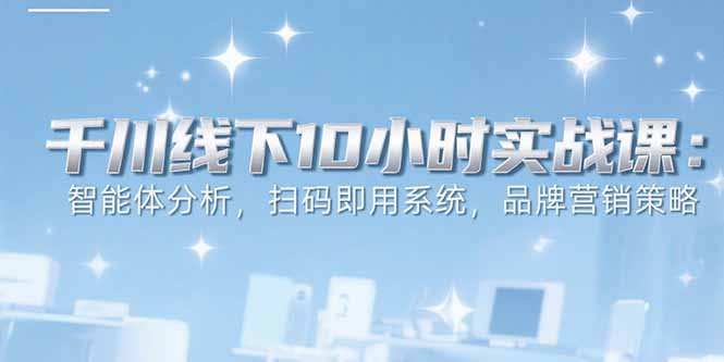 6月千川线下10小时实战课：智能体分析，扫码即用系统，品牌营销策略 - 严选资源大全 - 严选资源大全