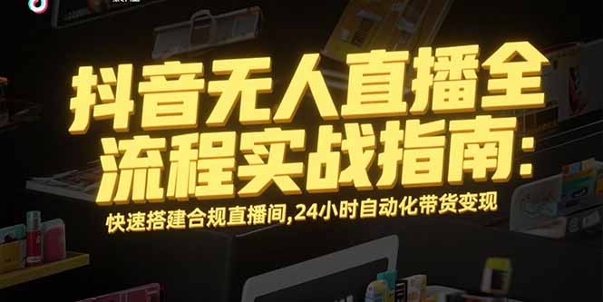 抖音无人直播全流程实战指南：快速搭建合规直播间，24小时自动化带货变现 - 严选资源大全 - 严选资源大全