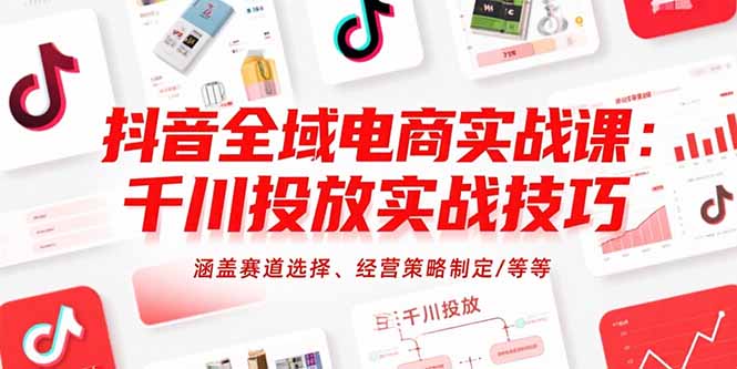 抖音全域电商实战课：千川投放实战技巧，涵盖赛道选择、经营策略制定/等等 - 严选资源大全 - 严选资源大全