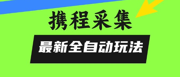 携程信息采集全自动玩法，0风控，无脑开干【揭秘】 - 严选资源大全 - 严选资源大全