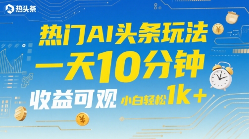 热门AI头条玩法，一天10分钟，收益可观，小白轻松日入1k+【揭秘】 - 严选资源大全 - 严选资源大全