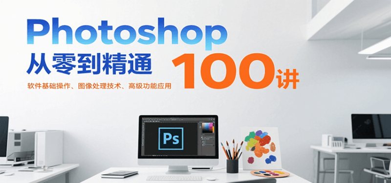 Photoshop从零到精通100讲:软件基础操作、图像处理技术、高级功能应用 - 严选资源大全 - 严选资源大全