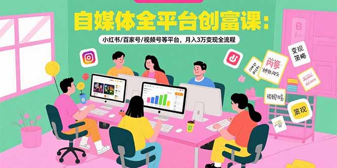 自媒体全平台创富课：小红书/百家号/视频号等平台，月入3万变现全流程 - 严选资源大全 - 严选资源大全