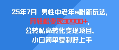 25年7月男性中老年s粉新玩法，月轻松变现3W+，公转私高转化变现项目，小白简单复制好上手 - 严选资源大全 - 严选资源大全