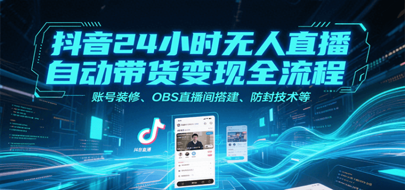 抖音24小时无人直播自动带货变现全流程,账号装修、OBS直播间搭建、防封技术等 - 严选资源大全 - 严选资源大全