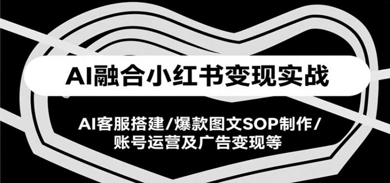 AI融合小红书变现实战课，AI客服搭建/爆款图文SOP制作/账号运营及广告变现等 - 严选资源大全 - 严选资源大全