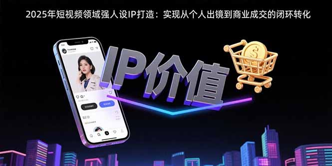 2025年短视频领域人设IP打造：实现从个人出镜到商业成交的闭环转化 - 严选资源大全 - 严选资源大全