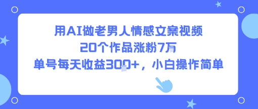 用AI做老男人情感文案视频，20个作品涨粉7W，单号每天收益3张+，小白操作简单 - 严选资源大全 - 严选资源大全