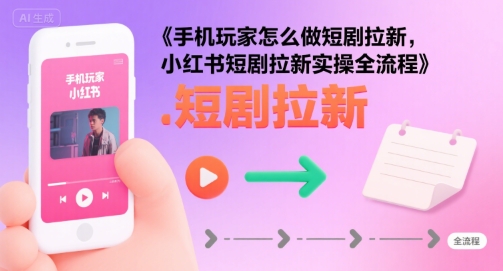 手机玩家怎么做短剧拉新，小红书短剧拉新实操全流程 - 严选资源大全 - 严选资源大全