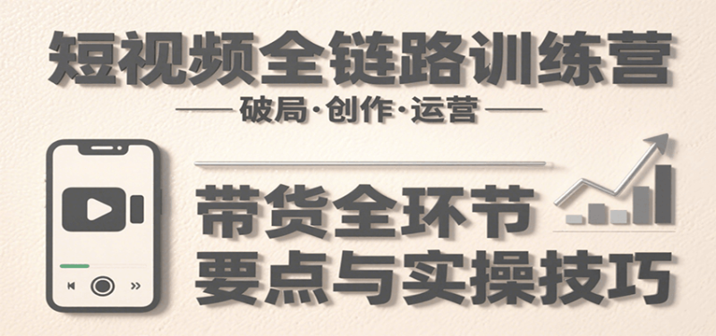 短视频全链路训练营：含破局、创作、运营、带货等多方面，详解各环节要点与实操技巧 - 严选资源大全 - 严选资源大全