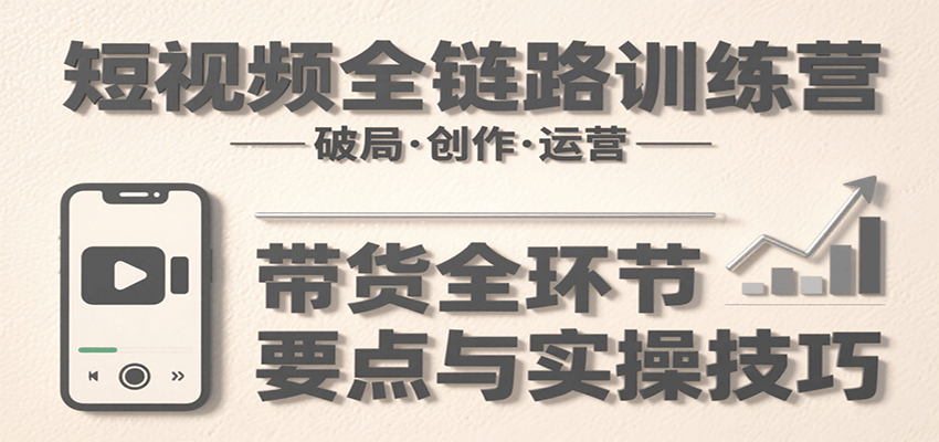 短视频全链路训练营：含破局、创作、运营、带货等多方面，详解各环节要点与实操技巧 - 严选资源大全 - 严选资源大全