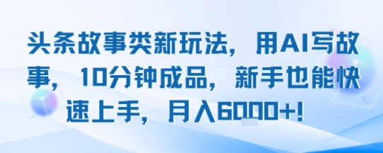 头条故事类新玩法，用AI写故事，10分钟成品，新手也能快速上手，月入6k+ - 严选资源大全 - 严选资源大全