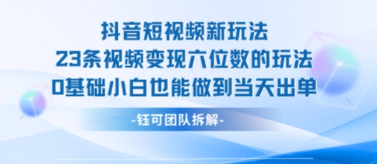 抖音短视频新玩法，23条视频变现六位数，0基础小白也能做到当天出单 - 严选资源大全 - 严选资源大全